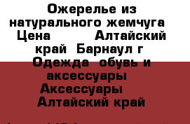 Ожерелье из натурального жемчуга › Цена ­ 350 - Алтайский край, Барнаул г. Одежда, обувь и аксессуары » Аксессуары   . Алтайский край